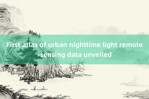 First atlas of urban nighttime light remote-sensing data unveiled